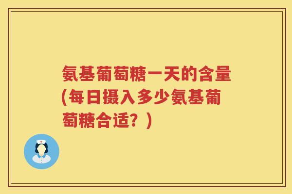 氨基葡萄糖一天的含量(每日摄入多少氨基葡萄糖合适？)