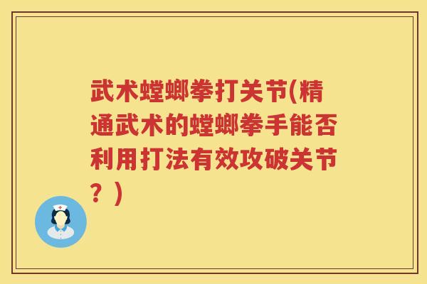 武术螳螂拳打关节(精通武术的螳螂拳手能否利用打法有效攻破关节?) 武术螳螂拳打关节(精通武术的螳螂拳手能否利用打法有效攻破关节?)
