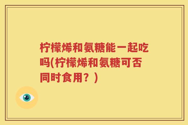 柠檬烯和氨糖能一起吃吗(柠檬烯和氨糖可否同时食用?) 柠檬烯和氨糖能一起吃吗(柠檬烯和氨糖可否同时食用?)