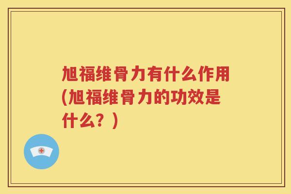 旭福维骨力有什么作用(旭福维骨力的功效是什么?) 旭福维骨力有什么作用(旭福维骨力的功效是什么?)