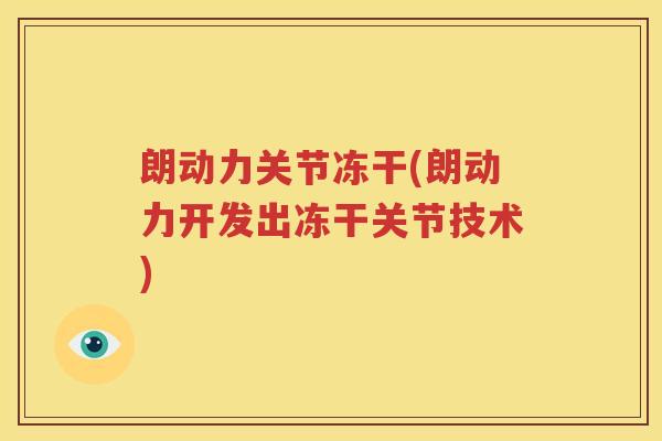 朗动力关节冻干(朗动力开发出冻干关节技术)