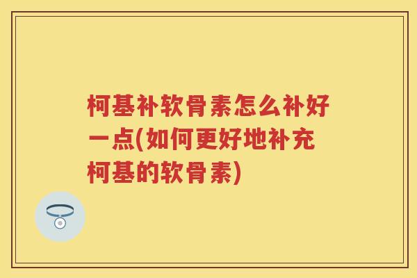 柯基补软骨素怎么补好一点(如何更好地补充柯基的软骨素)