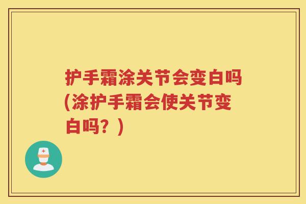 护手霜涂关节会变白吗(涂护手霜会使关节变白吗?) 护手霜涂关节会变白吗(涂护手霜会使关节变白吗?)
