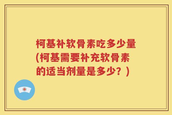 柯基补软骨素吃多少量(柯基需要补充软骨素的适当剂量是多少？)
