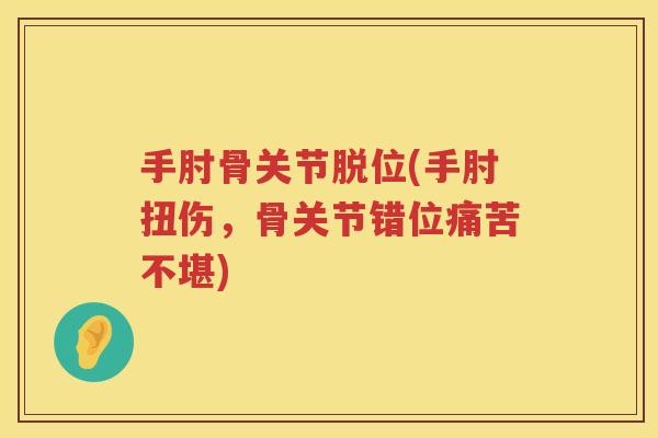 手肘骨关节脱位(手肘扭伤,骨关节错位痛苦不堪) 手肘骨关节脱位(手肘扭伤,骨关节错位痛苦不堪)