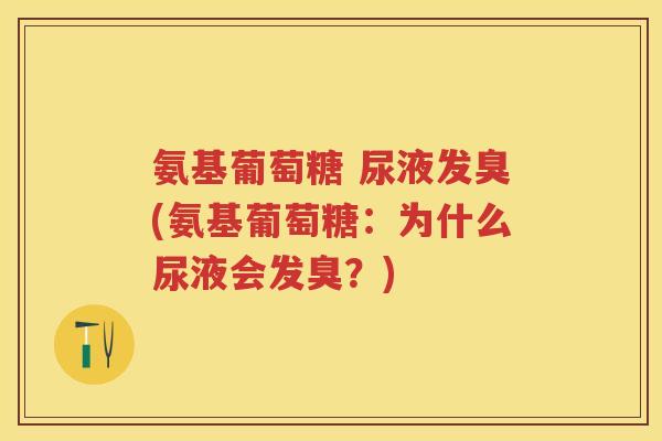 氨基葡萄糖 尿液发臭(氨基葡萄糖：为什么尿液会发臭？)