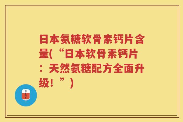 日本氨糖软骨素钙片含量(“日本软骨素钙片:天然氨糖配方全面升级!”) 日本氨糖软骨素钙片含量(“日本软骨素钙片:天然氨糖配方全面升级!”)