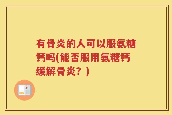 有骨炎的人可以服氨糖钙吗(能否服用氨糖钙缓解骨炎？)