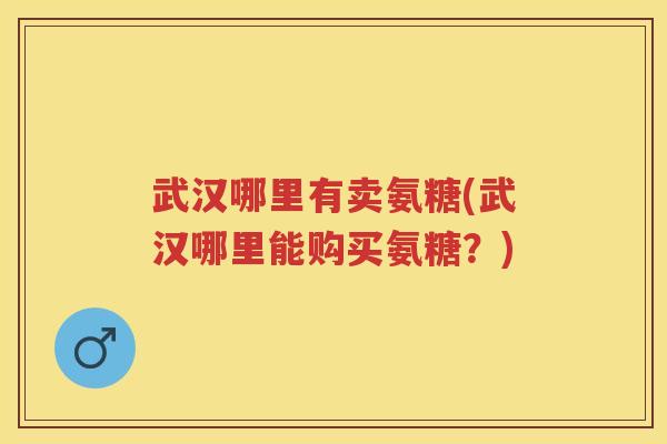 武汉哪里有卖氨糖(武汉哪里能购买氨糖?) 武汉哪里有卖氨糖(武汉哪里能购买氨糖?)