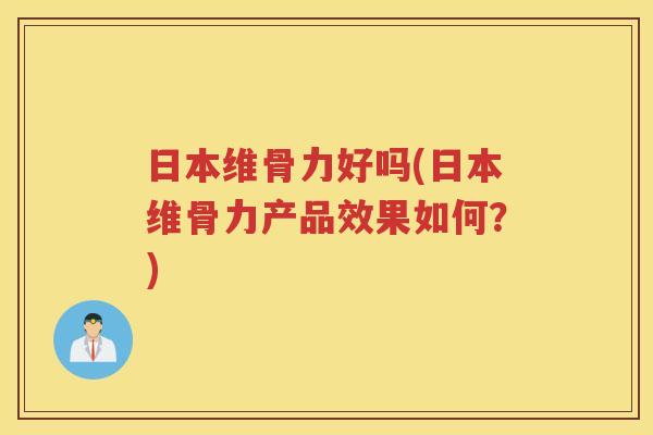 日本维骨力好吗(日本维骨力产品效果如何？)