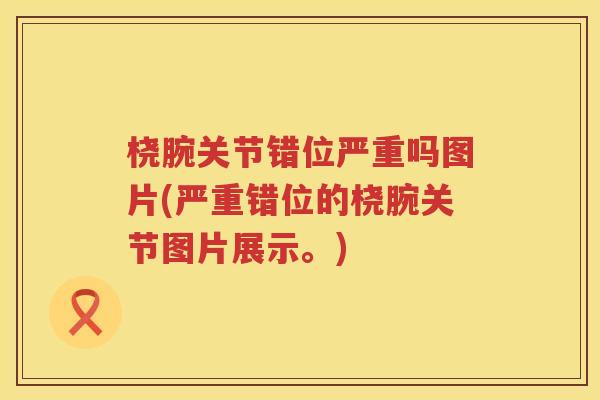 桡腕关节错位严重吗图片(严重错位的桡腕关节图片展示。)