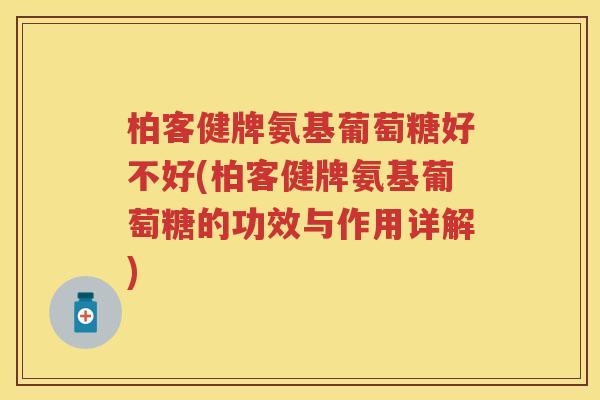 柏客健牌氨基葡萄糖好不好(柏客健牌氨基葡萄糖的功效与作用详解)