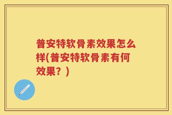 普安特软骨素效果怎么样(普安特软骨素有何效果?) 普安特软骨素效果怎么样(普安特软骨素有何效果?)