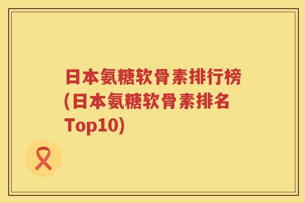 日本氨糖软骨素排行榜(日本氨糖软骨素排名Top10) 日本氨糖软骨素排行榜(日本氨糖软骨素排名Top10)
