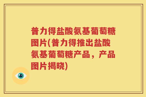 普力得盐酸氨基葡萄糖图片(普力得推出盐酸氨基葡萄糖产品,产品图片揭晓) 普力得盐酸氨基葡萄糖图片(普力得推出盐酸氨基葡萄糖产品,产品图片揭晓)