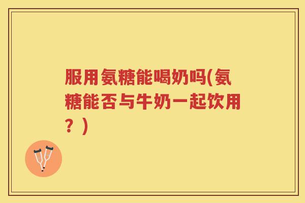 服用氨糖能喝奶吗(氨糖能否与牛奶一起饮用?) 服用氨糖能喝奶吗(氨糖能否与牛奶一起饮用?)