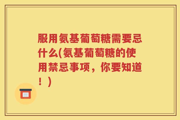 服用氨基葡萄糖需要忌什么(氨基葡萄糖的使用禁忌事项,你要知道!) 服用氨基葡萄糖需要忌什么(氨基葡萄糖的使用禁忌事项,你要知道!)