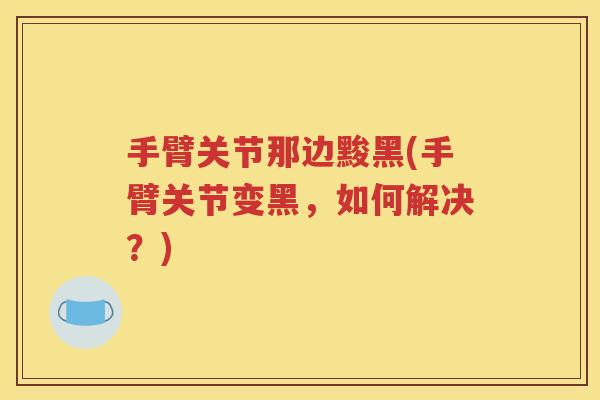 手臂关节那边黢黑(手臂关节变黑,如何解决?) 手臂关节那边黢黑(手臂关节变黑,如何解决?)