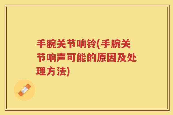 手腕关节响铃(手腕关节响声可能的原因及处理方法) 手腕关节响铃(手腕关节响声可能的原因及处理方法)
