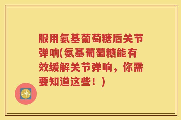 服用氨基葡萄糖后关节弹响(氨基葡萄糖能有效缓解关节弹响,你需要知道这些!) 服用氨基葡萄糖后关节弹响(氨基葡萄糖能有效缓解关节弹响,你需要知道这些!)