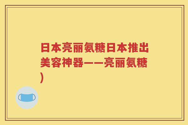 日本亮丽氨糖日本推出美容神器——亮丽氨糖) 日本亮丽氨糖日本推出美容神器——亮丽氨糖)