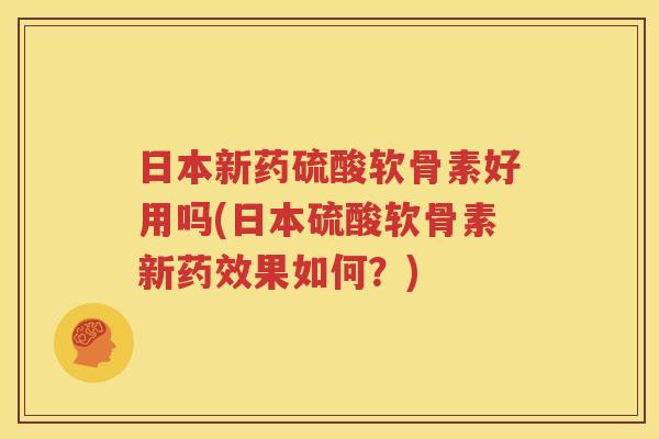 日本新药硫酸软骨素好用吗(日本硫酸软骨素新果如何?) 日本新药硫酸软骨素好用吗(日本硫酸软骨素新果如何?)