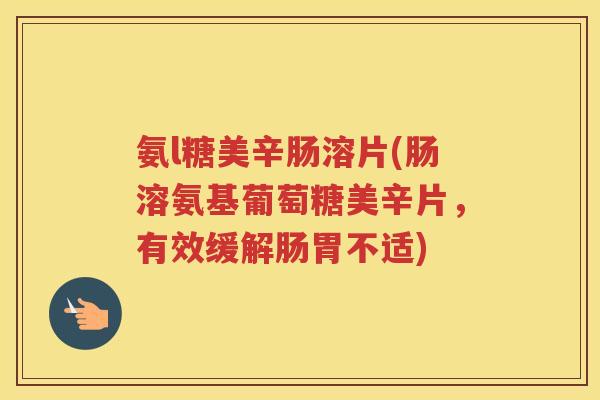氨l糖美辛肠溶片(肠溶氨基葡萄糖美辛片,有效缓解肠胃不适) 氨l糖美辛肠溶片(肠溶氨基葡萄糖美辛片,有效缓解肠胃不适)