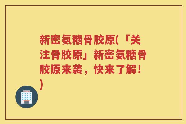 新密氨糖骨胶原(「关注骨胶原」新密氨糖骨胶原来袭,快来了解!) 新密氨糖骨胶原(「关注骨胶原」新密氨糖骨胶原来袭,快来了解!)