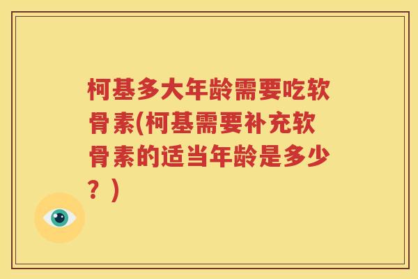 柯基多大年龄需要吃软骨素(柯基需要补充软骨素的适当年龄是多少？)