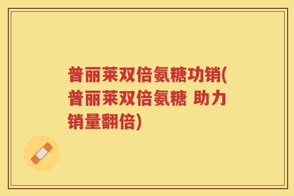 普丽莱双倍氨糖功销(普丽莱双倍氨糖 助力销量翻倍)