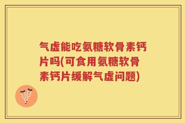 气虚能吃氨糖软骨素钙片吗(可食用氨糖软骨素钙片缓解气虚问题) 气虚能吃氨糖软骨素钙片吗(可食用氨糖软骨素钙片缓解气虚问题)
