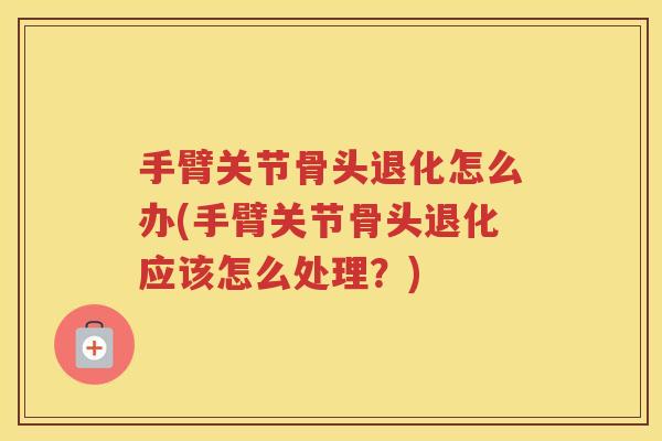 手臂关节骨头退化怎么办(手臂关节骨头退化应该怎么处理?) 手臂关节骨头退化怎么办(手臂关节骨头退化应该怎么处理?)