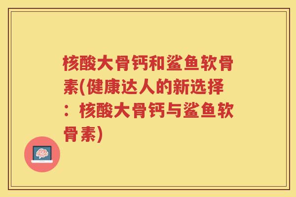 核酸大骨钙和鲨鱼软骨素(健康达人的新选择:核酸大骨钙与鲨鱼软骨素) 核酸大骨钙和鲨鱼软骨素(健康达人的新选择:核酸大骨钙与鲨鱼软骨素)