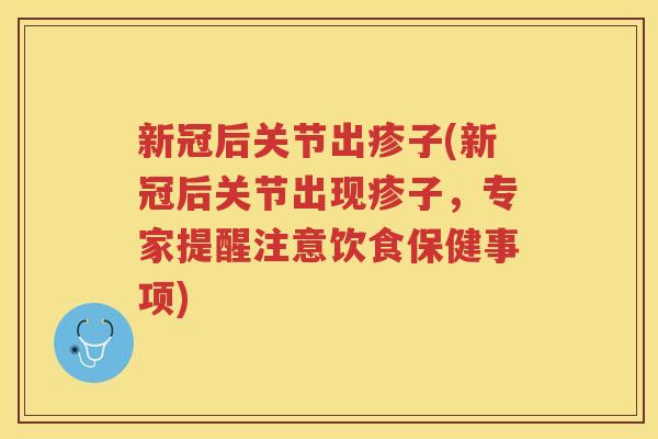 新冠后关节出疹子(新冠后关节出现疹子,专家提醒注意饮食保健事项) 新冠后关节出疹子(新冠后关节出现疹子,专家提醒注意饮食保健事项)