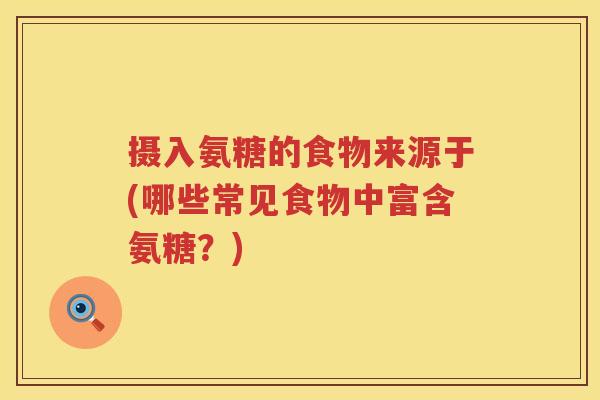 摄入氨糖的食物来源于(哪些常见食物中富含氨糖？)