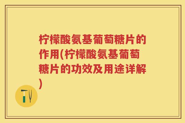 柠檬酸氨基葡萄糖片的作用(柠檬酸氨基葡萄糖片的功效及用途详解) 柠檬酸氨基葡萄糖片的作用(柠檬酸氨基葡萄糖片的功效及用途详解)