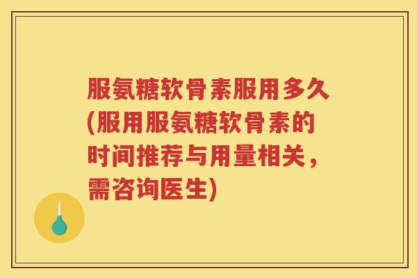 服氨糖软骨素服用多久(服用服氨糖软骨素的时间推荐与用量相关，需咨询医生)
