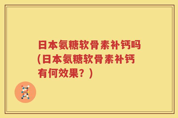 日本氨糖软骨素补钙吗(日本氨糖软骨素补钙有何效果？)