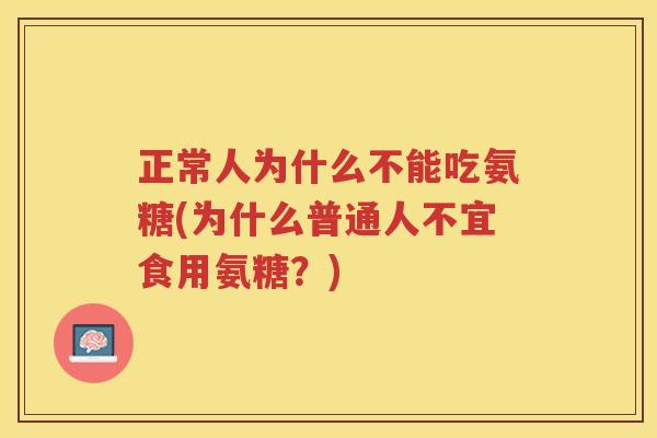 正常人为什么不能吃氨糖(为什么普通人不宜食用氨糖？)