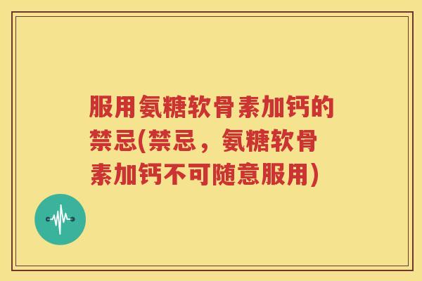 服用氨糖软骨素加钙的禁忌(禁忌，氨糖软骨素加钙不可随意服用)