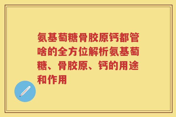 氨基萄糖骨胶原钙都管啥的全方位解析氨基萄糖、骨胶原、钙的用途和作用