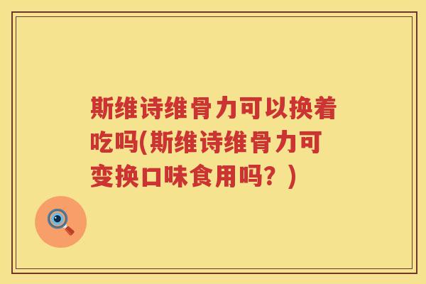 斯维诗维骨力可以换着吃吗(斯维诗维骨力可变换口味食用吗？)