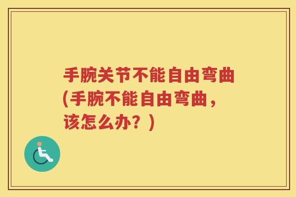 手腕关节不能自由弯曲(手腕不能自由弯曲，该怎么办？)