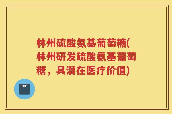 林州硫酸氨基葡萄糖(林州研发硫酸氨基葡萄糖，具潜在医疗价值)