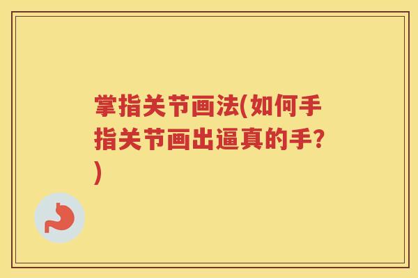 掌指关节画法(如何手指关节画出逼真的手？)