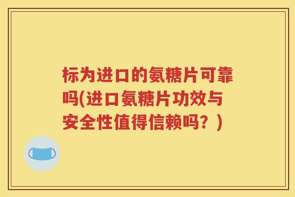 标为进口的氨糖片可靠吗(进口氨糖片功效与安全性值得信赖吗？)