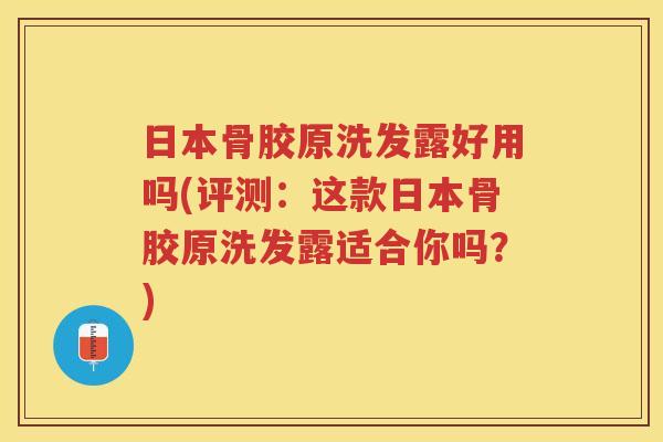 日本骨胶原洗发露好用吗(评测:这款日本骨胶原洗发露适合你吗?) 日本骨胶原洗发露好用吗(评测:这款日本骨胶原洗发露适合你吗?)