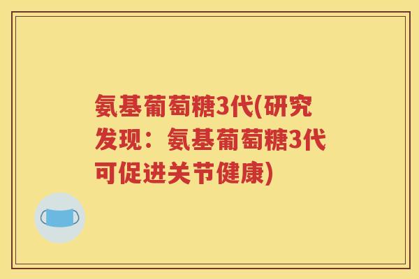氨基葡萄糖3代(研究发现：氨基葡萄糖3代可促进关节健康)