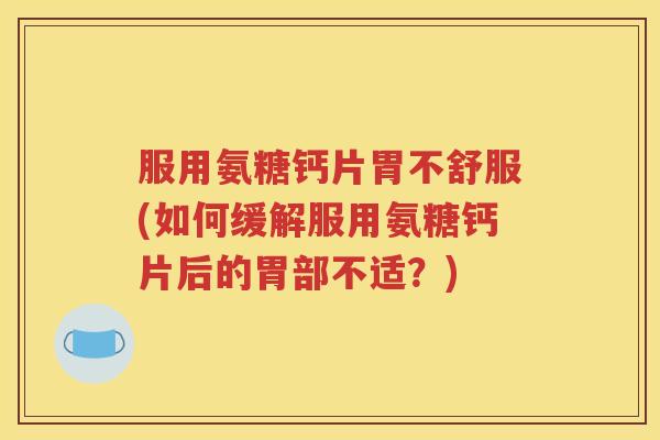 服用氨糖钙片胃不舒服(如何缓解服用氨糖钙片后的胃部不适?) 服用氨糖钙片胃不舒服(如何缓解服用氨糖钙片后的胃部不适?)