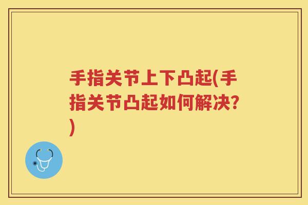 手指关节上下凸起(手指关节凸起如何解决?) 手指关节上下凸起(手指关节凸起如何解决?)
